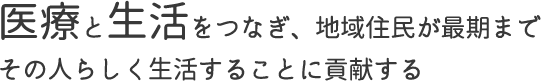 医療と生活をつなぎ、地域住民が最期までその人らしく生活することに貢献する